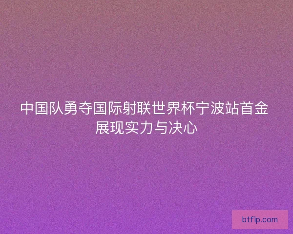 中国队勇夺国际射联世界杯宁波站首金 展现实力与决心