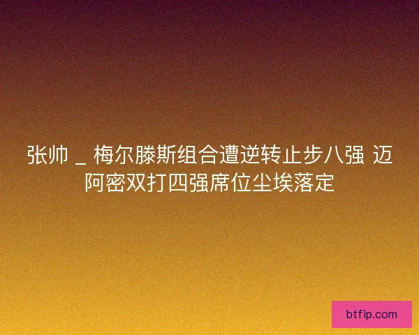 张帅 _ 梅尔滕斯组合遭逆转止步八强 迈阿密双打四强席位尘埃落定