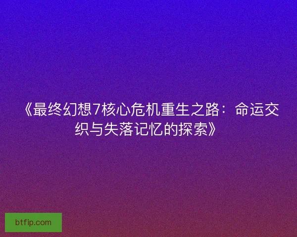 《最终幻想7核心危机重生之路：命运交织与失落记忆的探索》