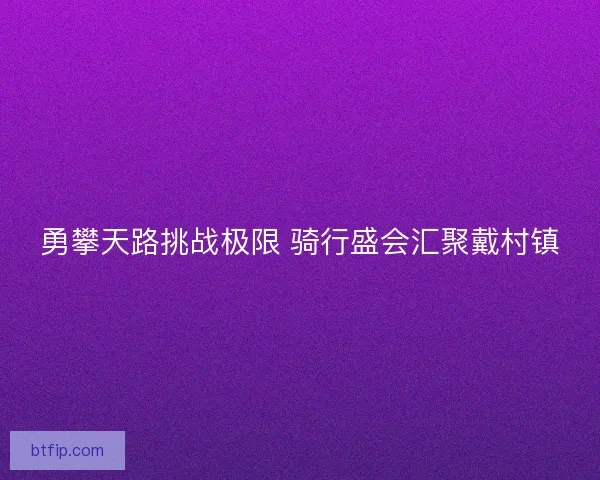 勇攀天路挑战极限 骑行盛会汇聚戴村镇