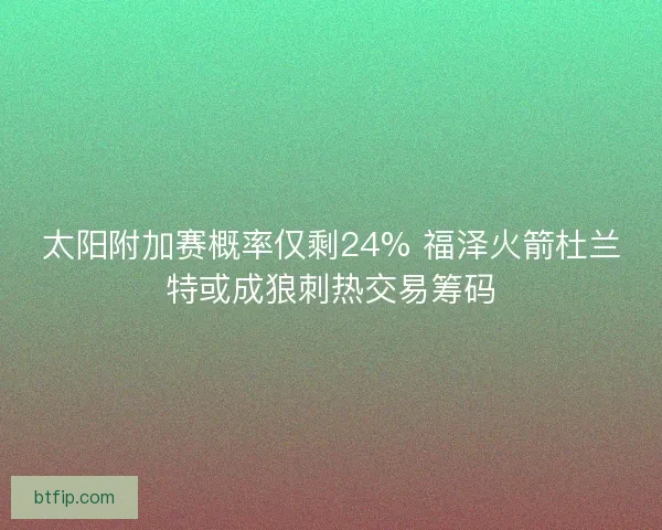 太阳附加赛概率仅剩24% 福泽火箭杜兰特或成狼刺热交易筹码